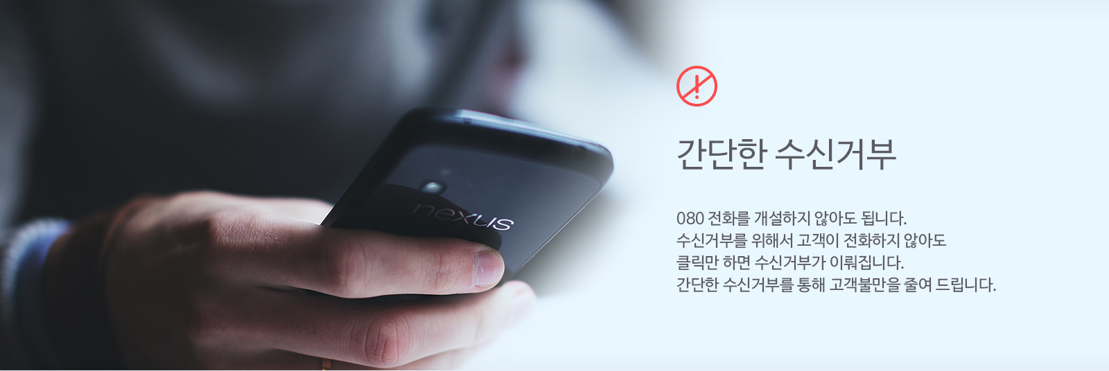 간단한 수신거부
080 전화를 개설하지 않아도 됩니다
수신거부를 위해서 고객이 전화하지 않아도 클릭만 하면 수신거부가 이뤄집니다
간단한 수신거부를 통해 고객불만을 줄여 드립니다